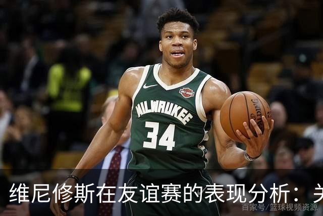 维尼修斯在友谊赛的表现分析：关键数据一览