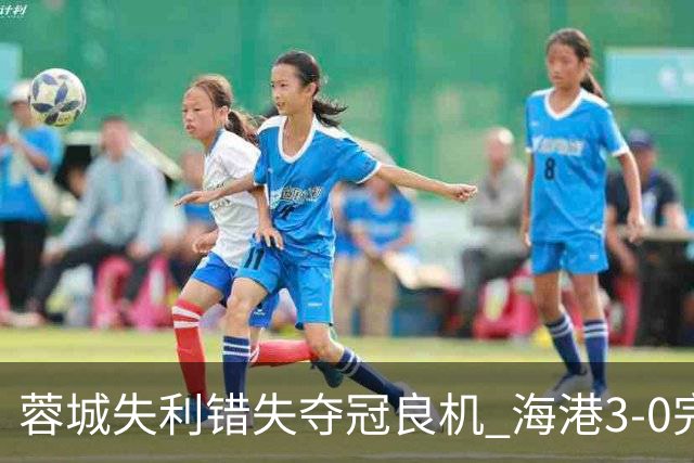 蓉城失利错失夺冠良机 海港3-0完胜终结对手连败