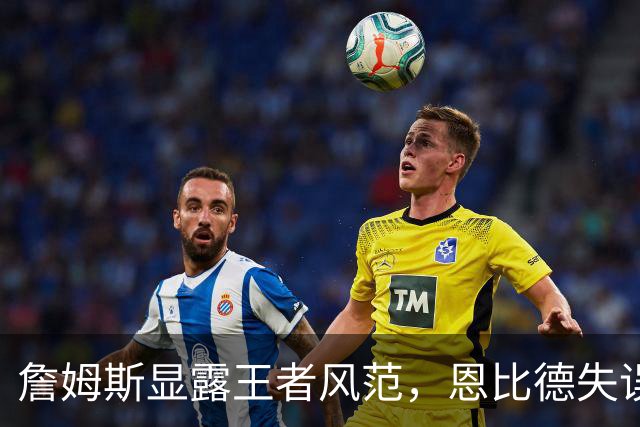 詹姆斯显露王者风范，恩比德失误频频惹人担忧